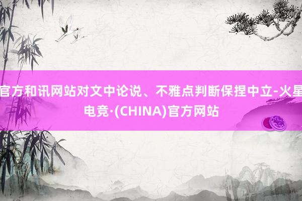 官方和讯网站对文中论说、不雅点判断保捏中立-火星电竞·(CHINA)官方网站