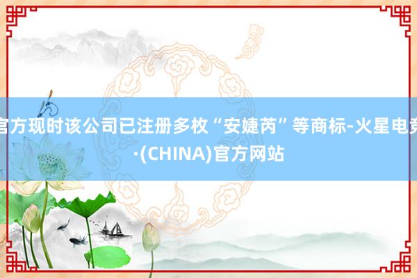 官方现时该公司已注册多枚“安婕芮”等商标-火星电竞·(CHINA)官方网站