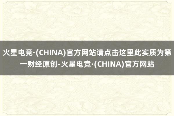 火星电竞·(CHINA)官方网站请点击这里此实质为第一财经原创-火星电竞·(CHINA)官方网站