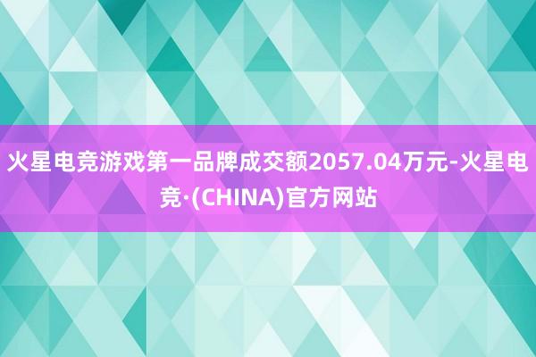 火星电竞游戏第一品牌成交额2057.04万元-火星电竞·(CHINA)官方网站