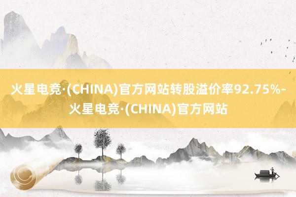 火星电竞·(CHINA)官方网站转股溢价率92.75%-火星电竞·(CHINA)官方网站