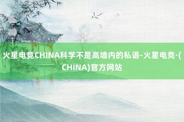 火星电竞CHINA科学不是高墙内的私语-火星电竞·(CHINA)官方网站