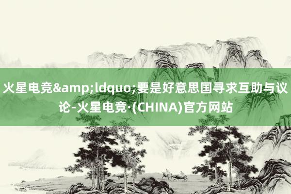 火星电竞&ldquo;要是好意思国寻求互助与议论-火星电竞·(CHINA)官方网站