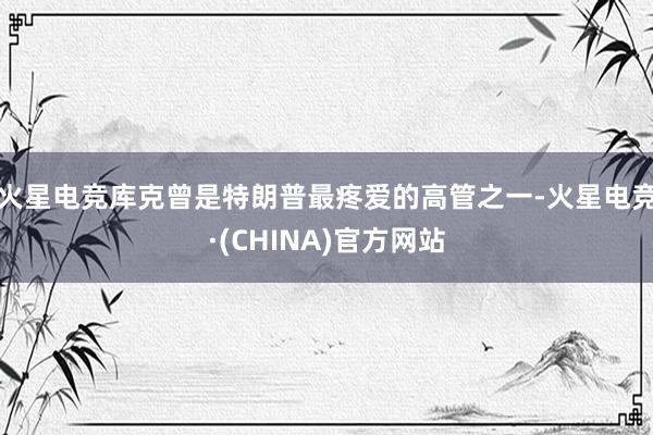 火星电竞库克曾是特朗普最疼爱的高管之一-火星电竞·(CHINA)官方网站