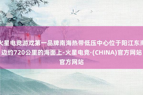 火星电竞游戏第一品牌南海热带低压中心位于阳江东南边约720公里的海面上-火星电竞·(CHINA)官方网站