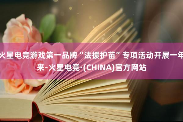 火星电竞游戏第一品牌“法援护苗”专项活动开展一年来-火星电竞·(CHINA)官方网站
