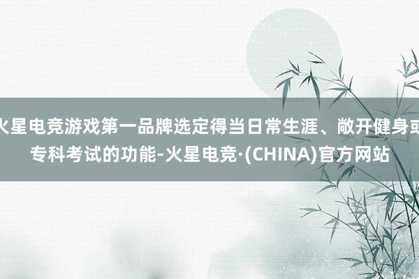 火星电竞游戏第一品牌选定得当日常生涯、敞开健身或专科考试的功能-火星电竞·(CHINA)官方网站