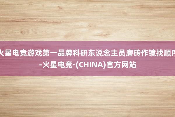 火星电竞游戏第一品牌科研东说念主员磨砖作镜找顺序-火星电竞·(CHINA)官方网站