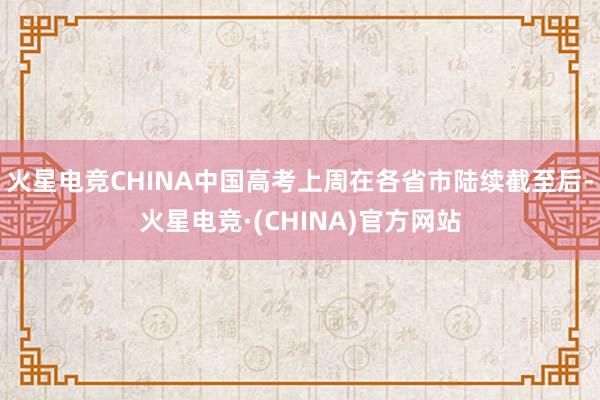 火星电竞CHINA中国高考上周在各省市陆续截至后-火星电竞·(CHINA)官方网站