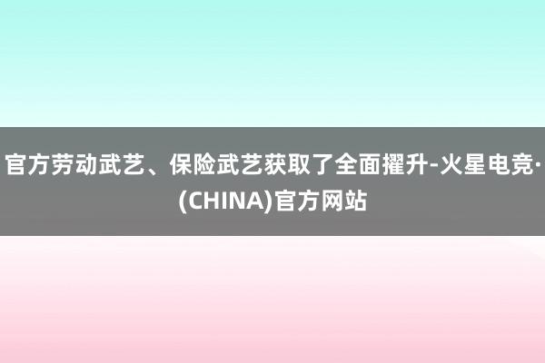 官方劳动武艺、保险武艺获取了全面擢升-火星电竞·(CHINA)官方网站
