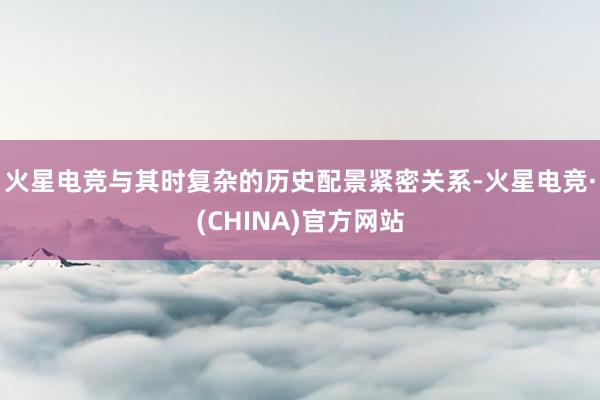 火星电竞与其时复杂的历史配景紧密关系-火星电竞·(CHINA)官方网站