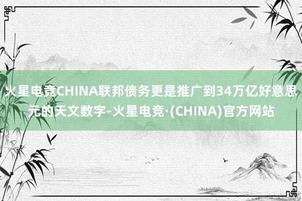 火星电竞CHINA联邦债务更是推广到34万亿好意思元的天文数字-火星电竞·(CHINA)官方网站