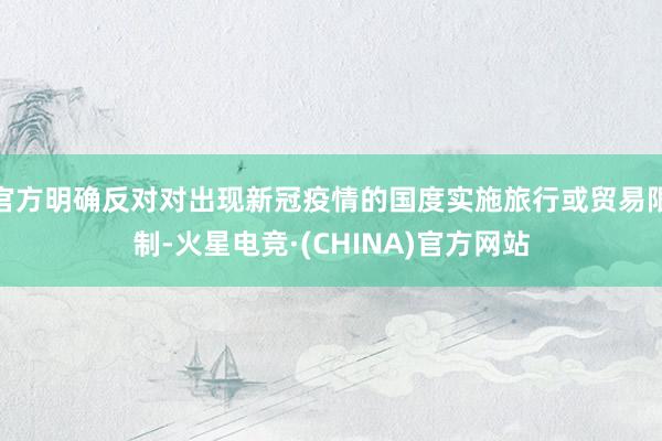 官方明确反对对出现新冠疫情的国度实施旅行或贸易限制-火星电竞·(CHINA)官方网站