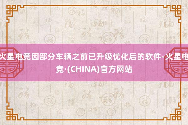 火星电竞因部分车辆之前已升级优化后的软件-火星电竞·(CHINA)官方网站