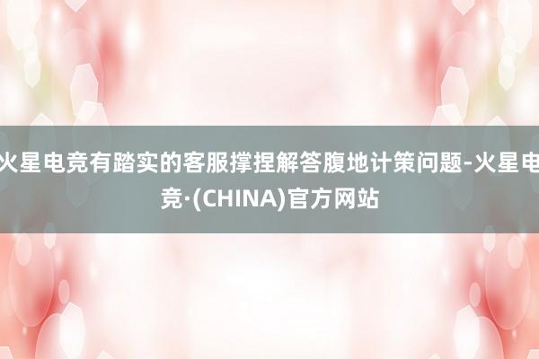 火星电竞有踏实的客服撑捏解答腹地计策问题-火星电竞·(CHINA)官方网站