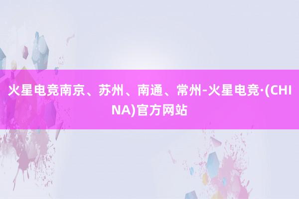 火星电竞南京、苏州、南通、常州-火星电竞·(CHINA)官方网站