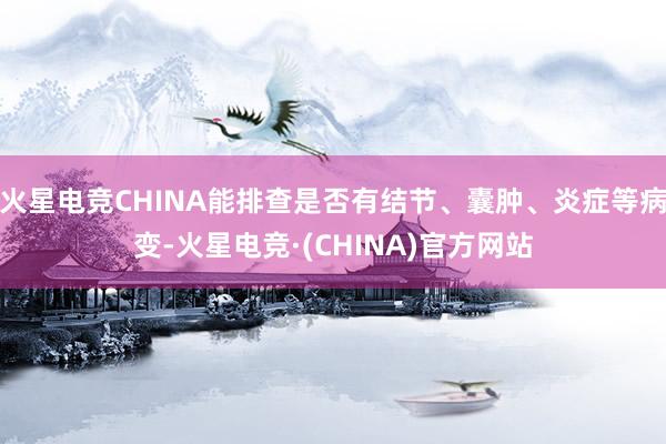 火星电竞CHINA能排查是否有结节、囊肿、炎症等病变-火星电竞·(CHINA)官方网站