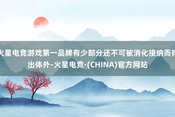 火星电竞游戏第一品牌有少部分还不可被消化接纳而排出体外-火星电竞·(CHINA)官方网站