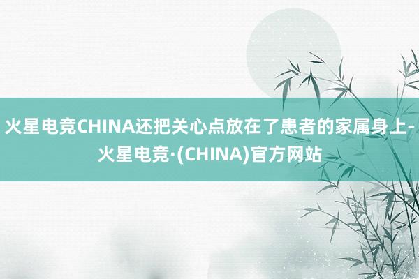 火星电竞CHINA还把关心点放在了患者的家属身上-火星电竞·(CHINA)官方网站