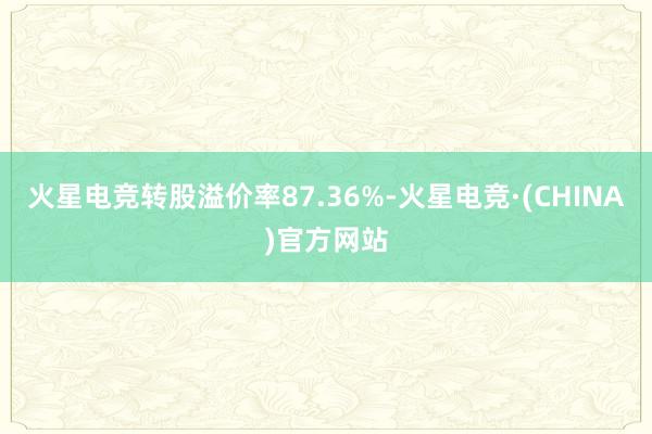 火星电竞转股溢价率87.36%-火星电竞·(CHINA)官方网站