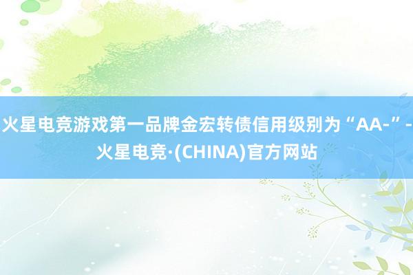 火星电竞游戏第一品牌金宏转债信用级别为“AA-”-火星电竞·(CHINA)官方网站