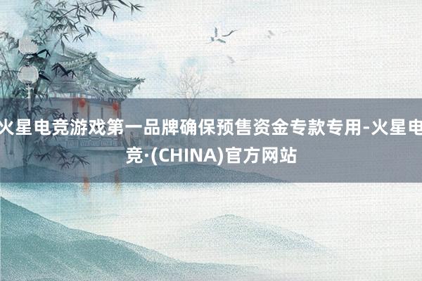 火星电竞游戏第一品牌确保预售资金专款专用-火星电竞·(CHINA)官方网站