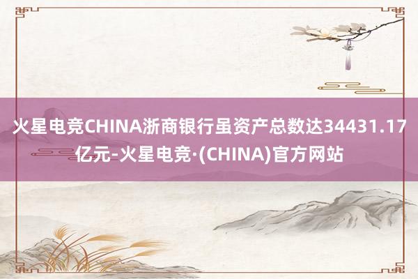 火星电竞CHINA浙商银行虽资产总数达34431.17亿元-火星电竞·(CHINA)官方网站