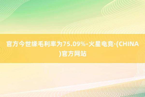 官方今世缘毛利率为75.09%-火星电竞·(CHINA)官方网站