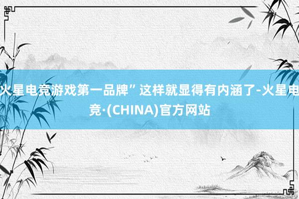 火星电竞游戏第一品牌”这样就显得有内涵了-火星电竞·(CHINA)官方网站