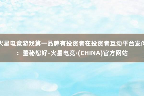 火星电竞游戏第一品牌有投资者在投资者互动平台发问：董秘您好-火星电竞·(CHINA)官方网站