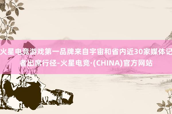火星电竞游戏第一品牌来自宇宙和省内近30家媒体记者出席行径-火星电竞·(CHINA)官方网站