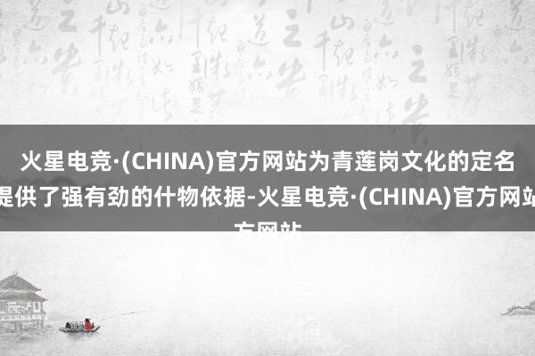 火星电竞·(CHINA)官方网站为青莲岗文化的定名提供了强有劲的什物依据-火星电竞·(CHINA)官方网站