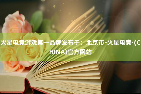 火星电竞游戏第一品牌发布于：北京市-火星电竞·(CHINA)官方网站