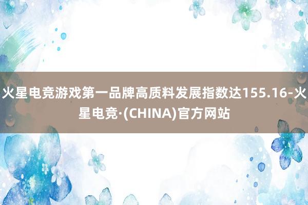 火星电竞游戏第一品牌高质料发展指数达155.16-火星电竞·(CHINA)官方网站