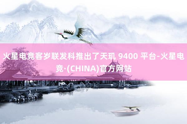 火星电竞客岁联发科推出了天玑 9400 平台-火星电竞·(CHINA)官方网站