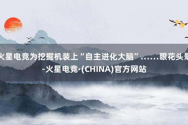 火星电竞为挖掘机装上“自主进化大脑”……眼花头晕-火星电竞·(CHINA)官方网站