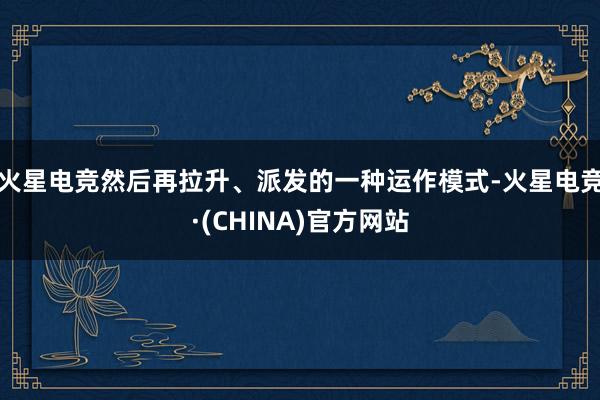 火星电竞然后再拉升、派发的一种运作模式-火星电竞·(CHINA)官方网站