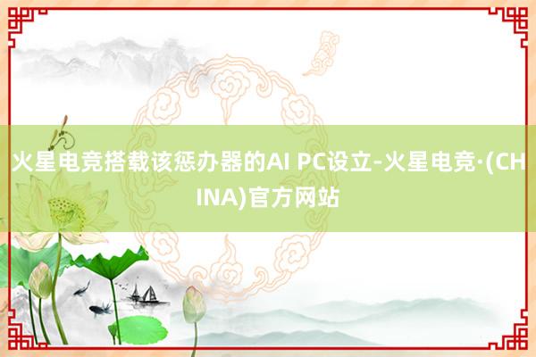 火星电竞搭载该惩办器的AI PC设立-火星电竞·(CHINA)官方网站