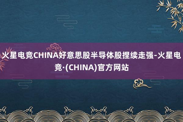 火星电竞CHINA　　好意思股半导体股捏续走强-火星电竞·(CHINA)官方网站