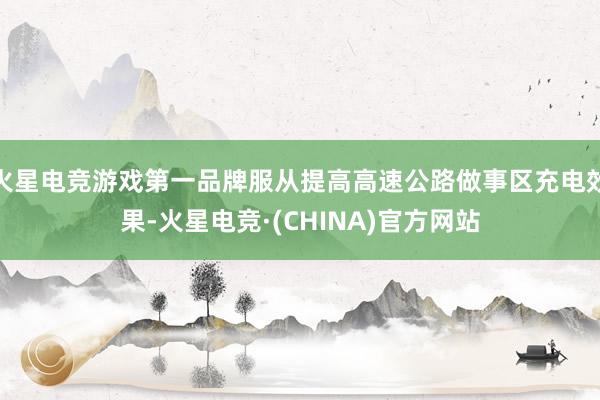 火星电竞游戏第一品牌服从提高高速公路做事区充电效果-火星电竞·(CHINA)官方网站