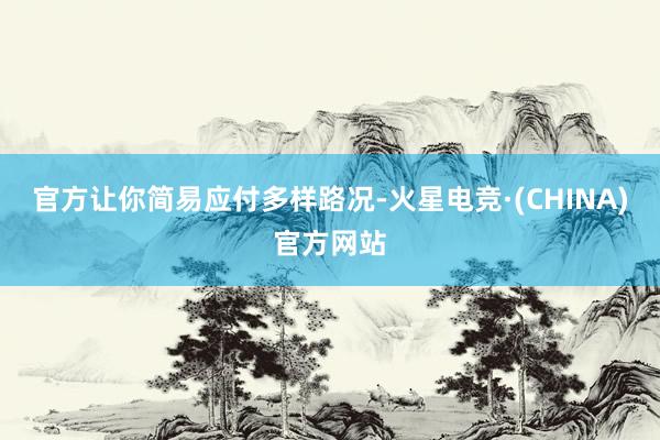 官方让你简易应付多样路况-火星电竞·(CHINA)官方网站