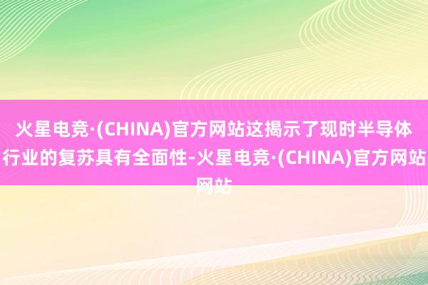 火星电竞·(CHINA)官方网站这揭示了现时半导体行业的复苏具有全面性-火星电竞·(CHINA)官方网站