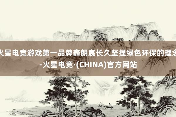 火星电竞游戏第一品牌鑫朗宸长久坚捏绿色环保的理念-火星电竞·(CHINA)官方网站