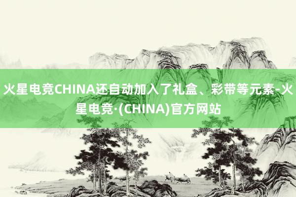 火星电竞CHINA还自动加入了礼盒、彩带等元素-火星电竞·(CHINA)官方网站