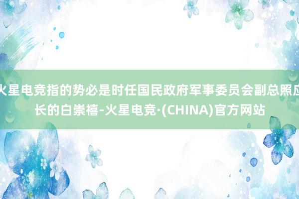 火星电竞指的势必是时任国民政府军事委员会副总照应长的白崇禧-火星电竞·(CHINA)官方网站