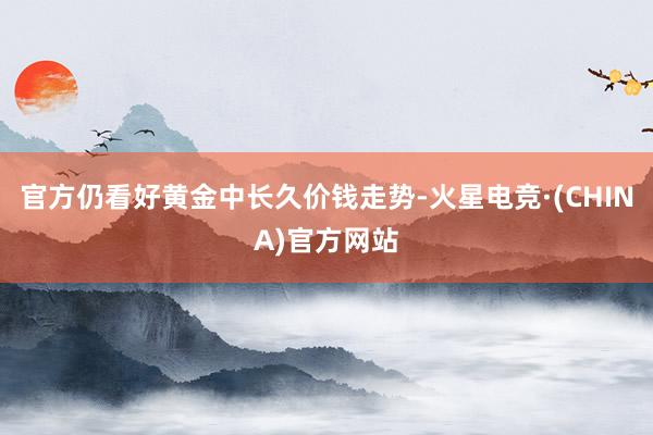 官方仍看好黄金中长久价钱走势-火星电竞·(CHINA)官方网站