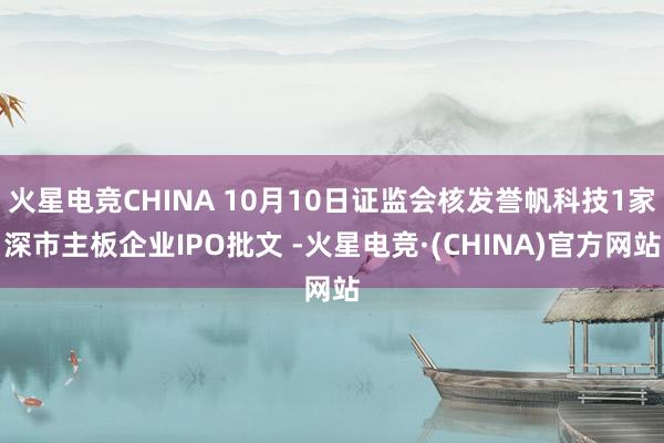 火星电竞CHINA 10月10日证监会核发誉帆科技1家深市主板企业IPO批文 -火星电竞·(CHINA)官方网站