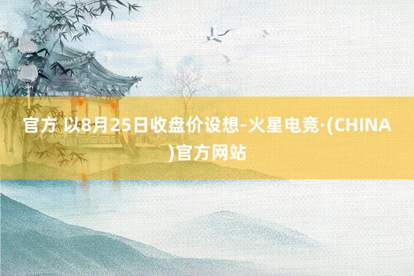官方 　　以8月25日收盘价设想-火星电竞·(CHINA)官方网站