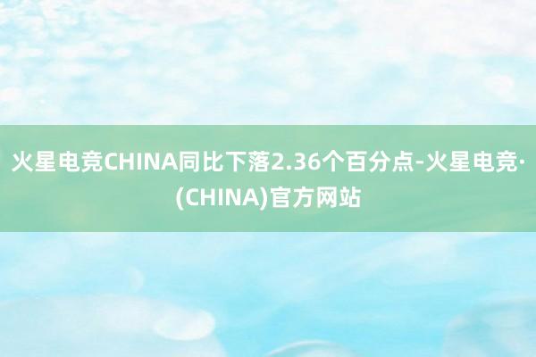 火星电竞CHINA同比下落2.36个百分点-火星电竞·(CHINA)官方网站