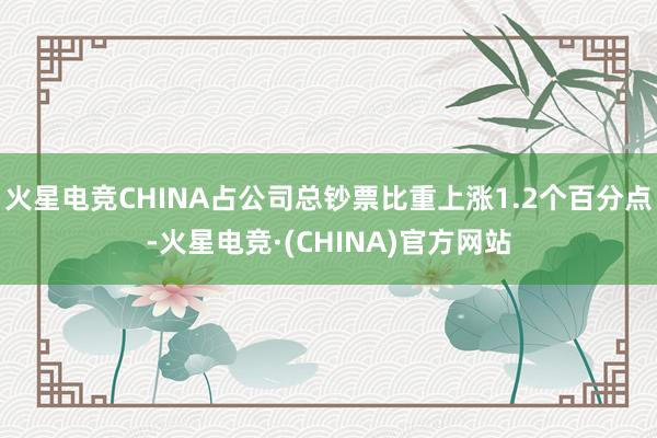 火星电竞CHINA占公司总钞票比重上涨1.2个百分点-火星电竞·(CHINA)官方网站
